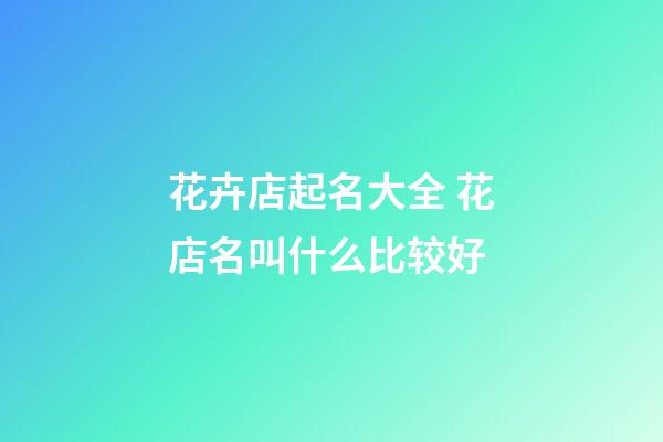 花卉店起名大全 花店名叫什么比较好-第1张-店铺起名-玄机派